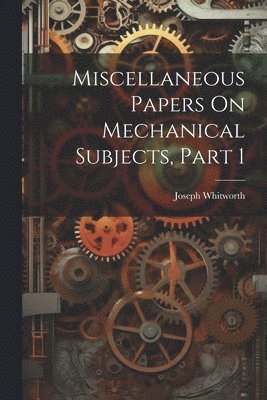 Joseph Whitworth - Miscellaneous Papers On Mechanical Subjects, Part 1, Häftad
