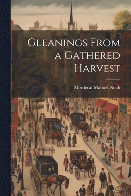 Mordecai Manuel Noah - Gleanings From a Gathered Harvest, Häftad