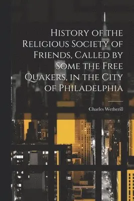 Charles Wetherill - History of the Religious Society of Friends, Called by Some the Free Quakers, in the City of Philadelphia, Häftad. Tillgänglighet: Lägg i varukorg