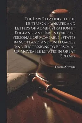 Law Relating to the Duties On Probates and Letters of Administration in England, and Inventories of Personal Or Moveable Estates in Scotland, and On Legacies and Successions to Personal Or Moveable Estates in Great Britain