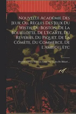 Nouvelle Académie Des Jeux; Ou, Règles Des Jeux Du Wisth, Du Boston, De La Bouillotte, De L'Ecarte, Du Reversis, Du Piquet, De La Comète, Du Commerce, De L'Ambigu, Etc