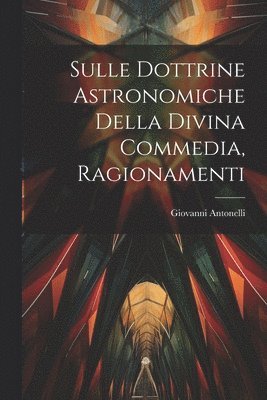 Giovanni Antonelli - Sulle Dottrine Astronomiche Della Divina Commedia, Ragionamenti, Häftad