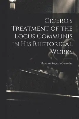 Cicero's Treatment of the Locus Communis in His Rhetorical Works