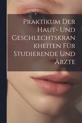 Praktikum Der Haut- Und Geschlechtskrankheiten Für Studierende Und Ärzte