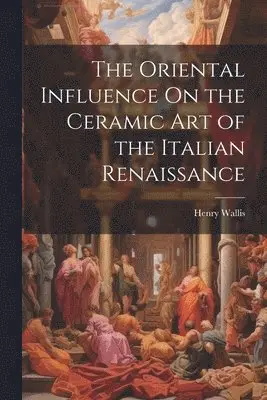 Henry Wallis - Oriental Influence On the Ceramic Art of the Italian Renaissance, Häftad. Tillgänglighet: Lägg i varukorg