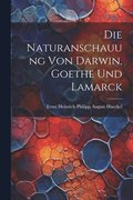Die Naturanschauung Von Darwin, Goethe Und Lamarck