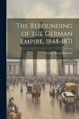 George Bruce Malleson - Refounding of the German Empire, 1848-1871, Häftad