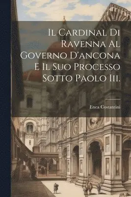 Cardinal Di Ravenna Al Governo D'ancona E Il Suo Processo Sotto Paolo Iii.