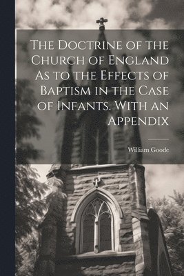 William Goode - Doctrine of the Church of England As to the Effects of Baptism in the Case of Infants. With an Appendix, Häftad