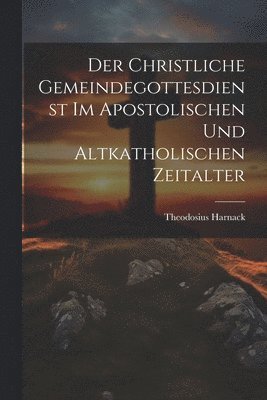 Theodosius Harnack - Christliche Gemeindegottesdienst Im Apostolischen Und Altkatholischen Zeitalter, Häftad