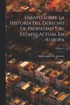 Ensayo Sobre La Historia Del Derecho De Propiedad Y Su Estado Actual En Europa; Volume 2