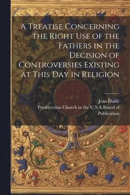 Jean Daillé - Treatise Concerning the Right Use of the Fathers in the Decision of Controversies Existing at This Day in Religion, Häftad. Tillgänglighet: Lägg i varukorg