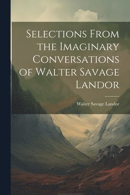 Walter Savage Landor - Selections From the Imaginary Conversations of Walter Savage Landor, Häftad