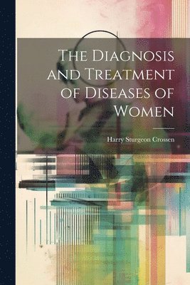 Harry Sturgeon Crossen - Diagnosis and Treatment of Diseases of Women, Häftad. Tillgänglighet: Tillfälligt slut