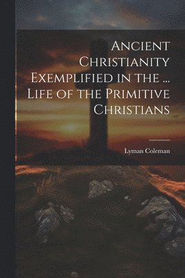 Lyman Coleman - Ancient Christianity Exemplified in the ... Life of the Primitive Christians, Häftad
