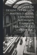 Catalogue De Dessins Des Grands Maitres Italiens, Espagnols, Allemands, Flamands, Hollandais Et Francais...