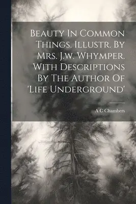 Beauty In Common Things. Illustr. By Mrs. J.w. Whymper. With Descriptions By The Author Of 'life Underground'