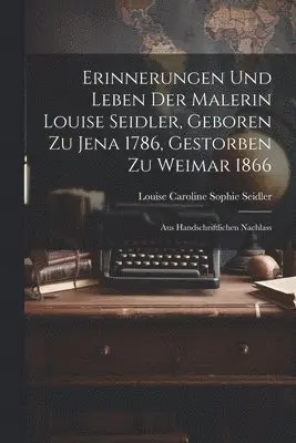 Erinnerungen Und Leben Der Malerin Louise Seidler, Geboren Zu Jena 1786, Gestorben Zu Weimar 1866