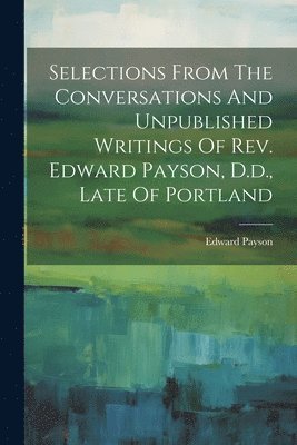 Edward Payson - Selections From The Conversations And Unpublished Writings Of Rev. Edward Payson, D.d., Late Of Portland, Häftad