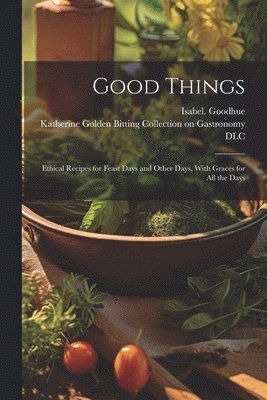 Isabel Goodhue, Katherine Golden Bitting Collection O - Good Things; Ethical Recipes for Feast Days and Other Days, With Graces for All the Days, Häftad. Tillgänglighet: Lägg i varukorg