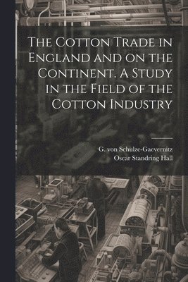 Oscar Standring Hall, G. von (Gerhart) Schulze-Gaevernitz - Cotton Trade in England and on the Continent. A Study in the Field of the Cotton Industry, Häftad