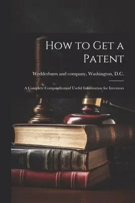 How to Get a Patent; a Complete Compendium of Useful Information for Inventors