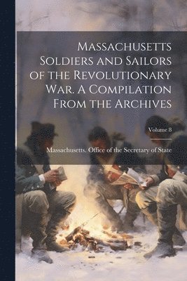 Massachusetts Office of the Secretar - Massachusetts Soldiers and Sailors of the Revolutionary War. A Compilation From the Archives; Volume 8, Häftad