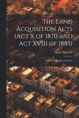 Land Acquisition Acts (Act X of 1870 and Act XVIII of 1885); With Introduction and Notes