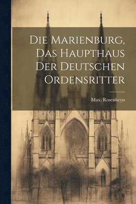 Max Rosenheyn - Marienburg, das haupthaus der Deutschen ordensritter, Häftad