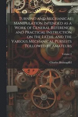 Charles Holtzapffel - Turning and Mechanical Manipulation Intended as a Work of General Reference and Practical Instruction on the Lathe, and the Various Mechanical Pursuits Followed by Amateurs; Volume 2, Häftad. Tillgänglighet: Lägg i varukorg