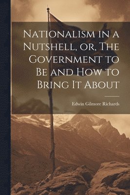 Edwin Gilmore Richards - Nationalism in a Nutshell, or, The Government to Be and How to Bring It About, Häftad. Tillgänglighet: Lägg i varukorg