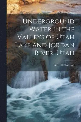 G. B. (George Burr) Richardson - Underground Water in the Valleys of Utah Lake and Jordan River, Utah, Häftad. Tillgänglighet: Lägg i varukorg
