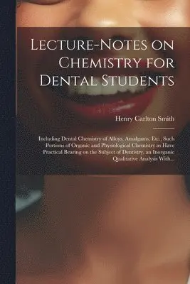 Lecture-notes on Chemistry for Dental Students; Including Dental Chemistry of Alloys, Amalgams, Etc., Such Portions of Organic and Physiological Chemistry as Have Practical Bearing on the Subject of Dentistry, an Inorganic Qualitative Analysis With...