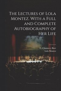 Lectures of Lola Montez. With a Full and Complete Autobiography of Her Life
