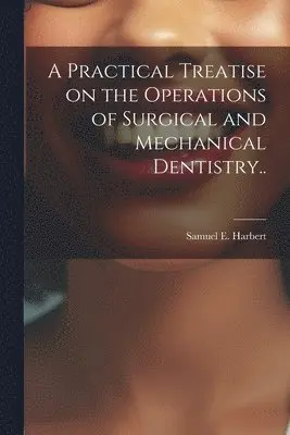 Practical Treatise on the Operations of Surgical and Mechanical Dentistry..