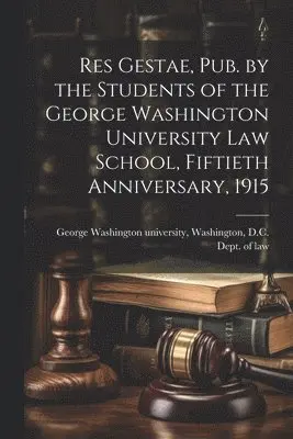 Res Gestae, Pub. by the Students of the George Washington University Law School, Fiftieth Anniversary, 1915