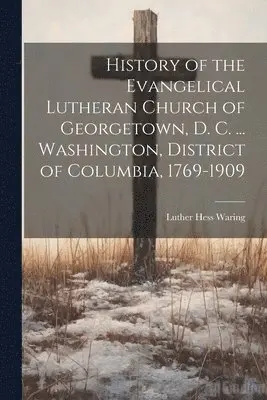 Luther Hess Waring - History of the Evangelical Lutheran Church of Georgetown, D. C. ... Washington, District of Columbia, 1769-1909, Häftad. Tillgänglighet: Lägg i varukorg