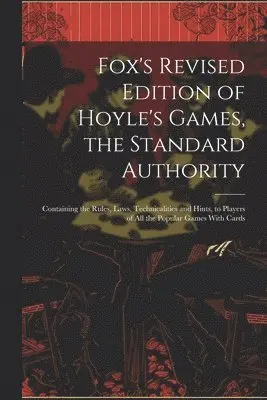 Fox's Revised Edition of Hoyle's Games, the Standard Authority; Containing the Rules, Laws, Technicalities and Hints, to Players of All the Popular Games With Cards