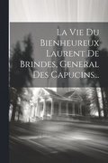 La Vie Du Bienheureux Laurent De Brindes, General Des Capucins...