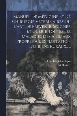 Manuel De Médicine Et De Chirurgie Vétérinaires Ou L'art De Prévenir, Soigner Et Guérie Toutes Les Maladies Des Animaux Propres A L'exploitation De...