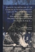 Manuel De M�dicine Et De Chirurgie V�t�rinaires Ou L'art De Pr�venir, Soigner Et Gu�rie Toutes Les Maladies Des Animaux Propres A L'exploitation Des Biens Ruraux......