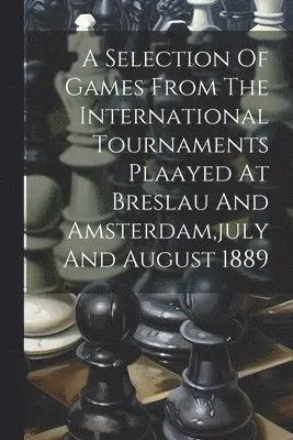 Selection Of Games From The International Tournaments Plaayed At Breslau And Amsterdam, july And August 1889