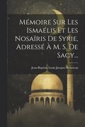 M�moire Sur Les Isma�lis Et Les Nosa�ris De Syrie, Adress� � M. S. De Sacy...