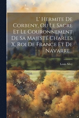 Louis Silvy - L' Hermite De Corbeny, Ou Le Sacre Et Le Couronnement De Sa Majesté Charles X, Roi De France Et De Navarre..., Häftad