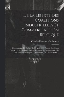 Charles-François Waelbroeck - De La Liberté Des Coalitions Industrielles Et Commerciales En Belgique, Häftad. Tillgänglighet: Lägg i varukorg