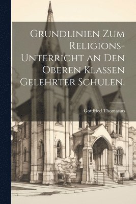 Gottfried Thomasius - Grundlinien zum Religions-Unterricht an den oberen Klassen gelehrter Schulen., Häftad