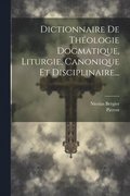 Dictionnaire De Thologie Dogmatique, Liturgie, Canonique Et Disciplinaire...