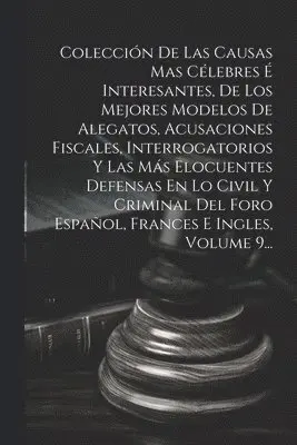 Colección De Las Causas Mas Célebres É Interesantes, De Los Mejores Modelos De Alegatos, Acusaciones Fiscales, Interrogatorios Y Las Más Elocuentes Defensas En Lo Civil Y Criminal Del Foro Español, Frances E Ingles, Volume 9...