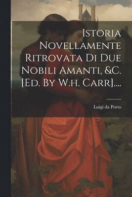 Luigi Da Porto - Istoria Novellamente Ritrovata Di Due Nobili Amanti, &c. [ed. By W.h. Carr]...., Häftad