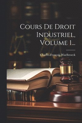 Cours De Droit Industriel, Volume 1...